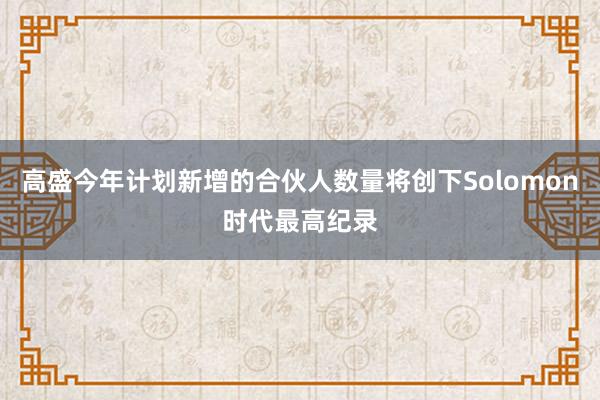 高盛今年计划新增的合伙人数量将创下Solomon时代最高纪录