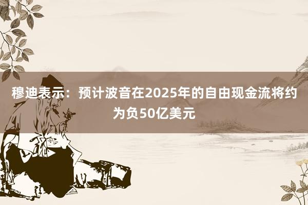 穆迪表示：预计波音在2025年的自由现金流将约为负50亿美元