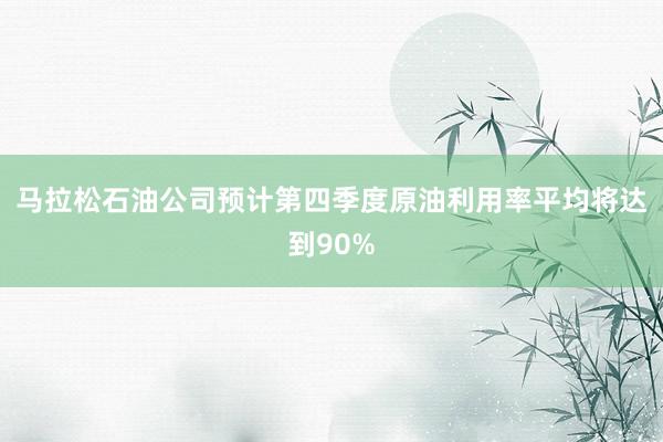 马拉松石油公司预计第四季度原油利用率平均将达到90%