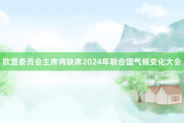 欧盟委员会主席将缺席2024年联合国气候变化大会