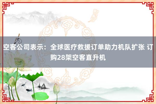 空客公司表示：全球医疗救援订单助力机队扩张 订购28架空客直升机