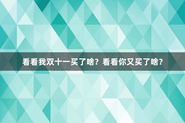 看看我双十一买了啥？看看你又买了啥？