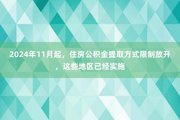 2024年11月起，住房公积金提取方式限制放开，这些地区已经实施