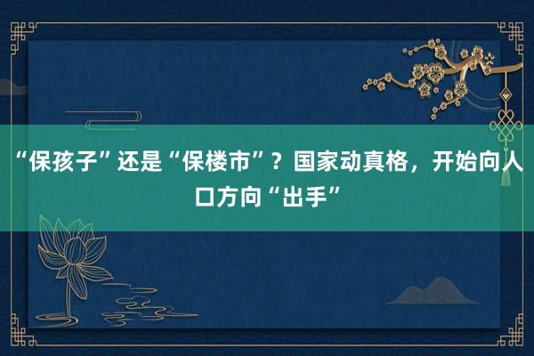 “保孩子”还是“保楼市”？国家动真格，开始向人口方向“出手”