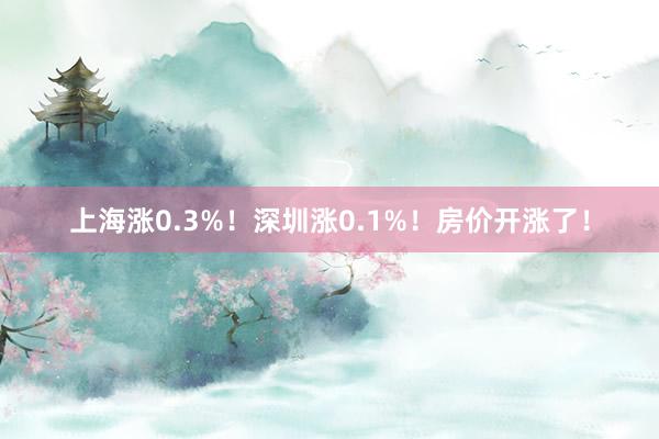 上海涨0.3%！深圳涨0.1%！房价开涨了！