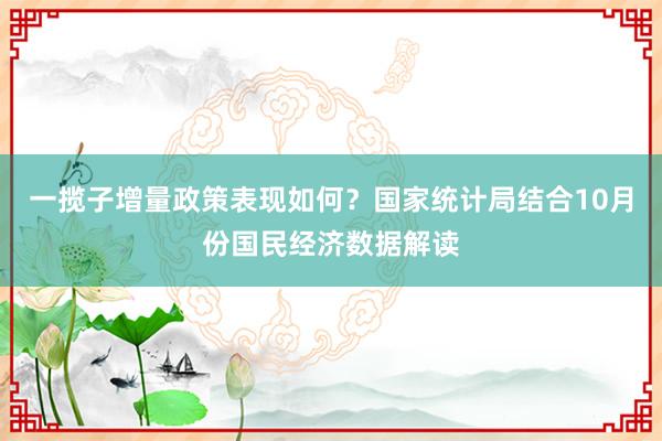 一揽子增量政策表现如何？国家统计局结合10月份国民经济数据解读