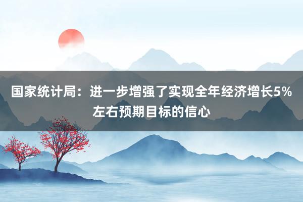 国家统计局：进一步增强了实现全年经济增长5%左右预期目标的信心