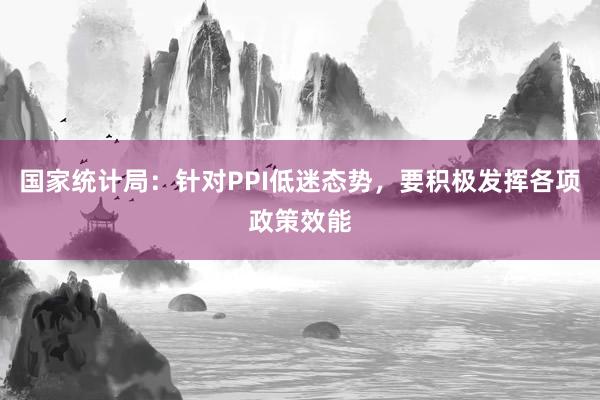 国家统计局：针对PPI低迷态势，要积极发挥各项政策效能