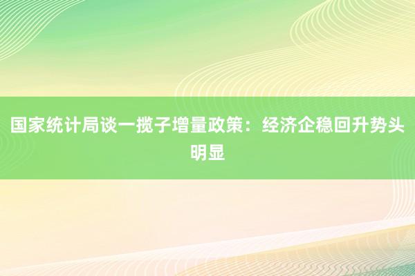 国家统计局谈一揽子增量政策：经济企稳回升势头明显