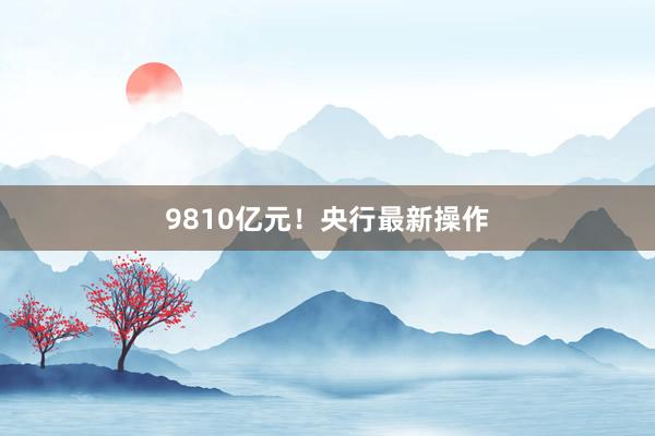 9810亿元！央行最新操作