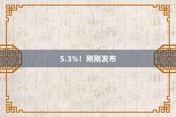 5.3%！刚刚发布