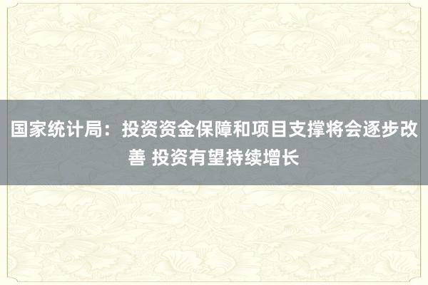 国家统计局：投资资金保障和项目支撑将会逐步改善 投资有望持续增长