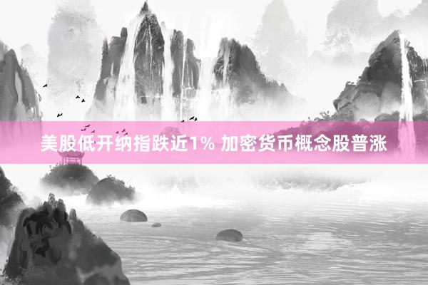 美股低开纳指跌近1% 加密货币概念股普涨