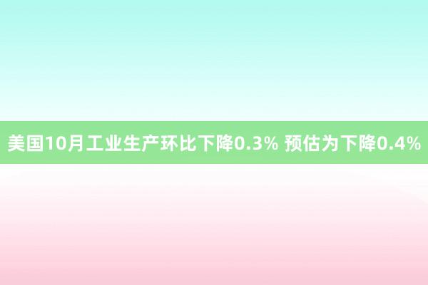 美国10月工业生产环比下降0.3% 预估为下降0.4%