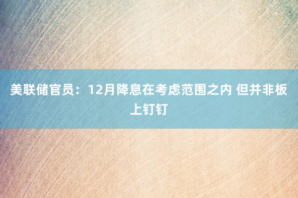 美联储官员：12月降息在考虑范围之内 但并非板上钉钉