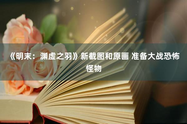 《明末：渊虚之羽》新截图和原画 准备大战恐怖怪物