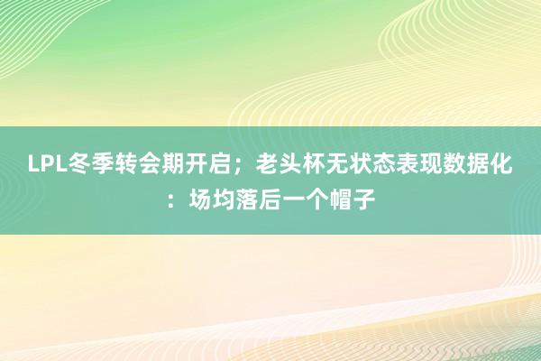 LPL冬季转会期开启；老头杯无状态表现数据化：场均落后一个帽子