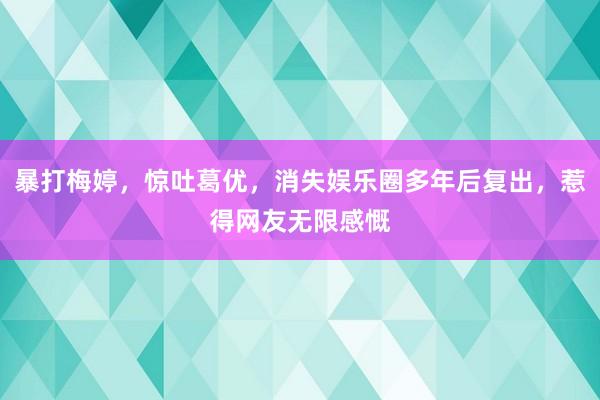 暴打梅婷，惊吐葛优，消失娱乐圈多年后复出，惹得网友无限感慨