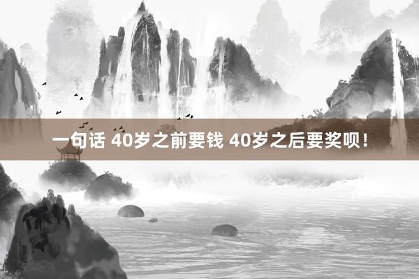 一句话 40岁之前要钱 40岁之后要奖呗！