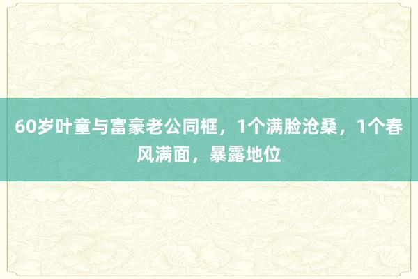 60岁叶童与富豪老公同框，1个满脸沧桑，1个春风满面，暴露地位