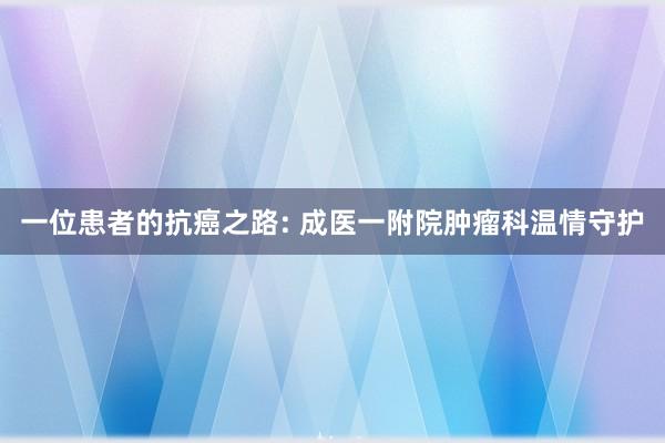 一位患者的抗癌之路: 成医一附院肿瘤科温情守护