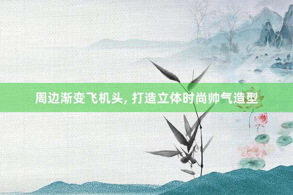 周边渐变飞机头, 打造立体时尚帅气造型