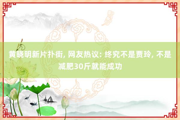 黄晓明新片扑街, 网友热议: 终究不是贾玲, 不是减肥30斤就能成功