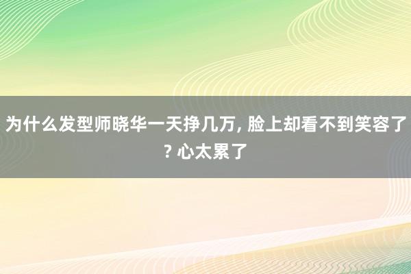 为什么发型师晓华一天挣几万, 脸上却看不到笑容了? 心太累了