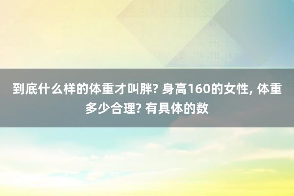 到底什么样的体重才叫胖? 身高160的女性, 体重多少合理? 有具体的数