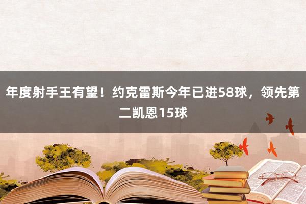 年度射手王有望！约克雷斯今年已进58球，领先第二凯恩15球