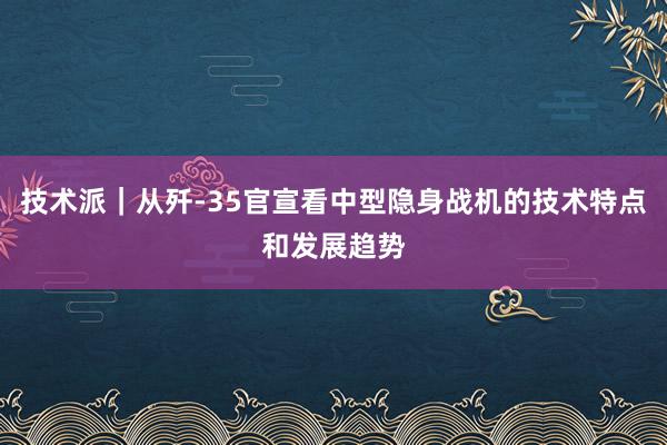 技术派｜从歼-35官宣看中型隐身战机的技术特点和发展趋势