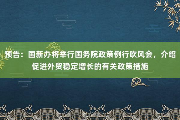 预告：国新办将举行国务院政策例行吹风会，介绍促进外贸稳定增长的有关政策措施