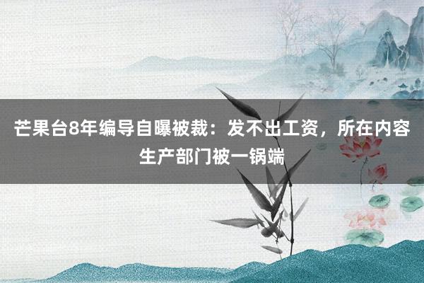 芒果台8年编导自曝被裁：发不出工资，所在内容生产部门被一锅端