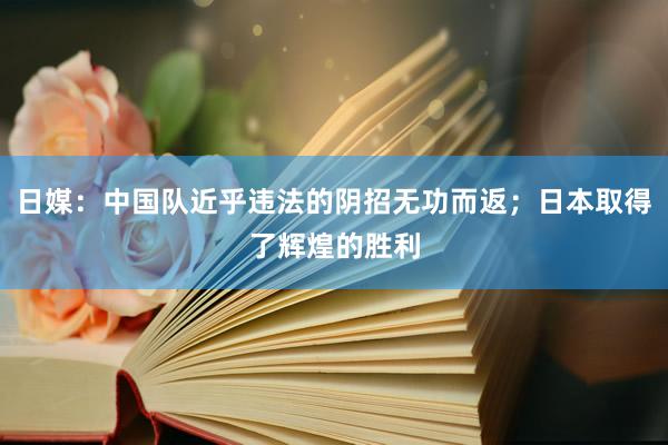 日媒：中国队近乎违法的阴招无功而返；日本取得了辉煌的胜利