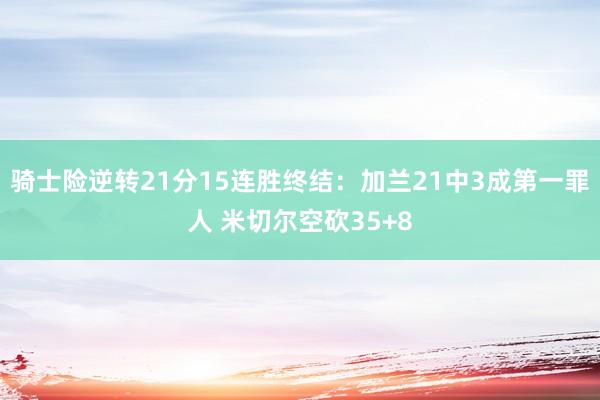 骑士险逆转21分15连胜终结：加兰21中3成第一罪人 米切尔空砍35+8