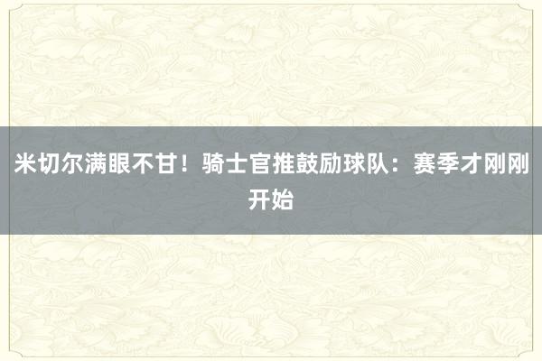 米切尔满眼不甘！骑士官推鼓励球队：赛季才刚刚开始