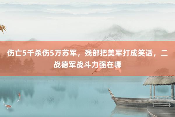 伤亡5千杀伤5万苏军，残部把美军打成笑话，二战德军战斗力强在哪