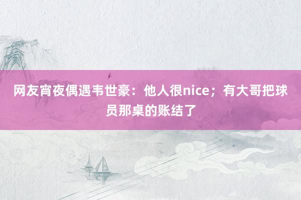 网友宵夜偶遇韦世豪：他人很nice；有大哥把球员那桌的账结了