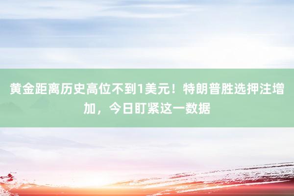 黄金距离历史高位不到1美元！特朗普胜选押注增加，今日盯紧这一数据