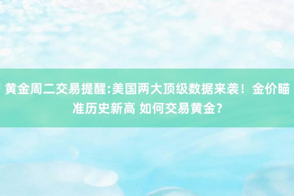 黄金周二交易提醒:美国两大顶级数据来袭！金价瞄准历史新高 如何交易黄金？