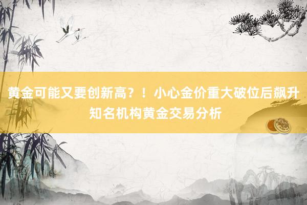 黄金可能又要创新高？！小心金价重大破位后飙升 知名机构黄金交易分析