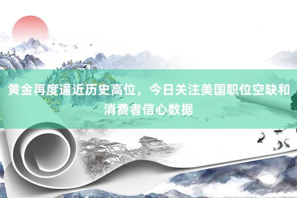 黄金再度逼近历史高位，今日关注美国职位空缺和消费者信心数据