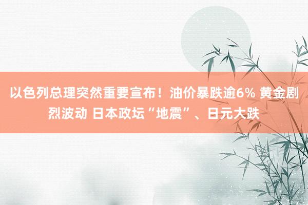 以色列总理突然重要宣布！油价暴跌逾6% 黄金剧烈波动 日本政坛“地震”、日元大跌