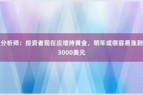 分析师：投资者现在应增持黄金，明年或很容易涨到3000美元