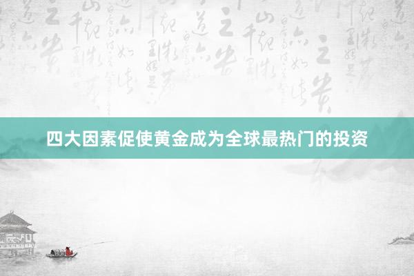 四大因素促使黄金成为全球最热门的投资