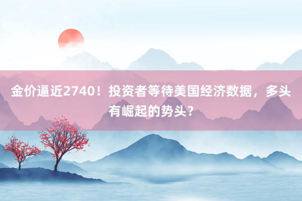 金价逼近2740！投资者等待美国经济数据，多头有崛起的势头？