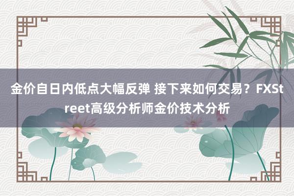 金价自日内低点大幅反弹 接下来如何交易？FXStreet高级分析师金价技术分析