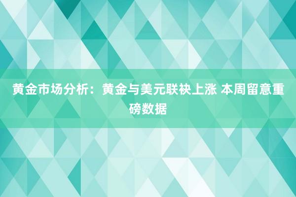 黄金市场分析：黄金与美元联袂上涨 本周留意重磅数据