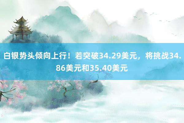 白银势头倾向上行！若突破34.29美元，将挑战34.86美元和35.40美元