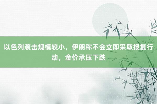 以色列袭击规模较小，伊朗称不会立即采取报复行动，金价承压下跌